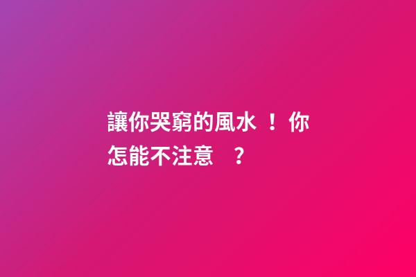 讓你哭窮的風水！你怎能不注意？